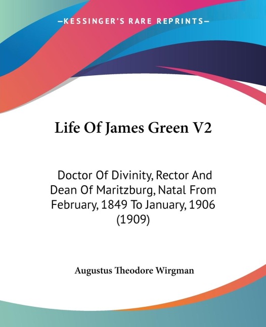 Life Of James Green V2: Doctor Of Divinity, Rector And Dean Of Maritzburg, Natal From February, 1849 To January, 1906 (1909)