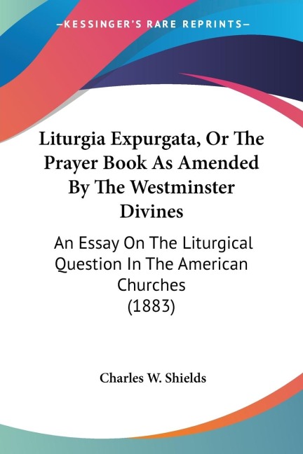 Liturgia Expurgata, Or The Prayer Book As Amended By The Westminster Divines: An Essay On The Liturgical Question In The American Churches (1883)