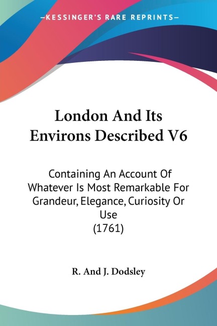 London And Its Environs Described V6: Containing An Account Of Whatever Is Most Remarkable For Grandeur, Elegance, Curiosity Or Use (1761)