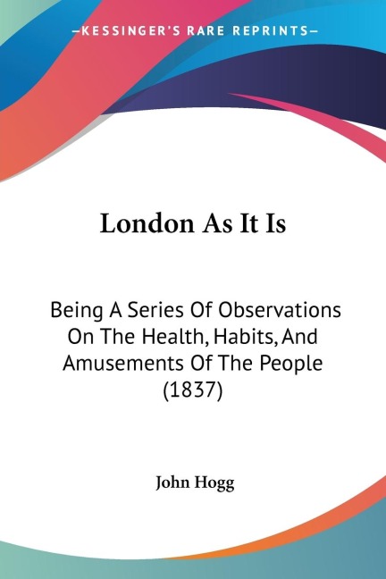 London As It Is: Being A Series Of Observations On The Health, Habits, And Amusements Of The People (1837)