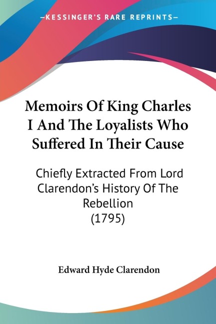 Memoirs Of King Charles I And The Loyalists Who Suffered In Their Cause: Chiefly Extracted From Lord Clarendons History Of The Rebellion (1795)