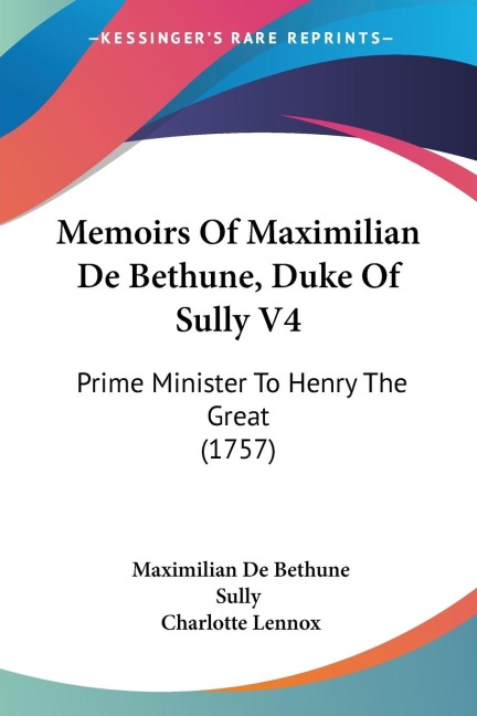 Memoirs Of Maximilian De Bethune, Duke Of Sully V4: Prime Minister To Henry The Great (1757)