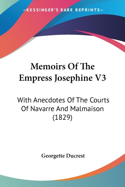 Memoirs Of The Empress Josephine V3: With Anecdotes Of The Courts Of Navarre And Malmaison (1829)