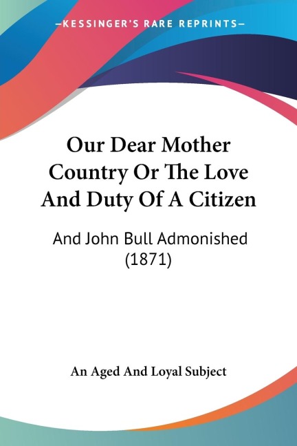 Our Dear Mother Country Or The Love And Duty Of A Citizen: And John Bull Admonished (1871)