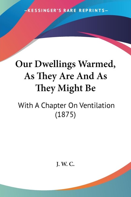 Our Dwellings Warmed, As They Are And As They Might Be: With A Chapter On Ventilation (1875)