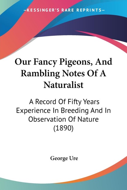 Our Fancy Pigeons, And Rambling Notes Of A Naturalist: A Record Of Fifty Years Experience In Breeding And In Observation Of Nature (1890)