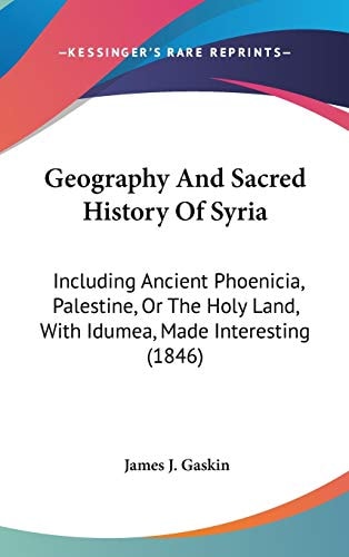 Geography and Sacred History of Syri Including Ancient Phoenicia, Palestine, Or the Holy Land, with Idumea, Made Interesting (1846)