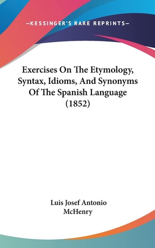 Exercises on the Etymology, Syntax, Idioms, and Synonyms of the Spanish Language