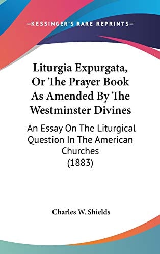 Liturgia Expurgata, Or The Prayer Book As Amended By The Westminster Divines An Essay On The Liturgical Question In The American Churches (1883)