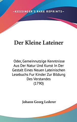 Der Kleine Lateiner Oder, Gemeinnutzige Kenntnisse Aus Der Natur und Kunst in Der Gestalt Eines Neuen Lateinischen Lesebuchs Fur Kinder Zur Bildung D