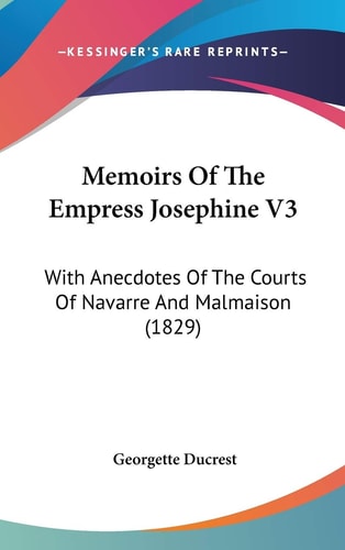 Memoirs of the Empress Josephine V3 With Anecdotes of the Courts of Navarre and Malmaison (1829)