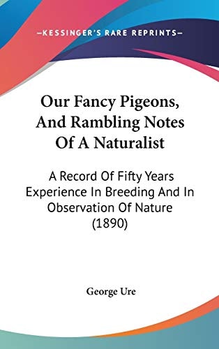 Our Fancy Pigeons, And Rambling Notes Of A Naturalist A Record Of Fifty Years Experience In Breeding And In Observation Of Nature (1890)