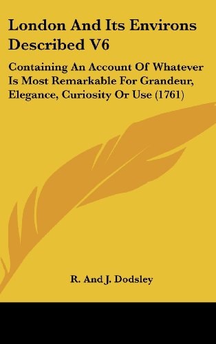 London and Its Environs Described V6 Containing an Account of Whatever Is Most Remarkable for Grandeur, Elegance, Curiosity Or Use (1761)