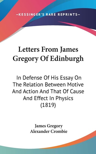 Letters from James Gregory of Edinburgh In Defense of His Essay on the Relation Between Motive and Action and That of Cause and Effect in Physics (18