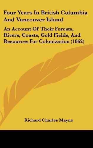 Four Years in British Columbia and Vancouver Island An Account of Their Forests, Rivers, Coasts, Gold Fields, and Resources for Colonization (1862)