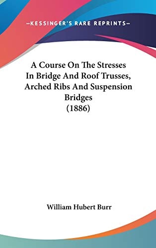 A Course On The Stresses In Bridge And Roof Trusses, Arched Ribs And Suspension Bridges (1886)