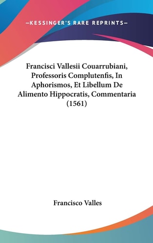 Francisci Vallesii Couarrubiani, Professoris Complutenfis, in Aphorismos, Et Libellum de Alimento Hippocratis, Commentaria