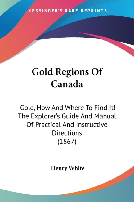 Gold Regions Of Canada: Gold, How And Where To Find It! The Explorers Guide And Manual Of Practical And Instructive Directions (1867)