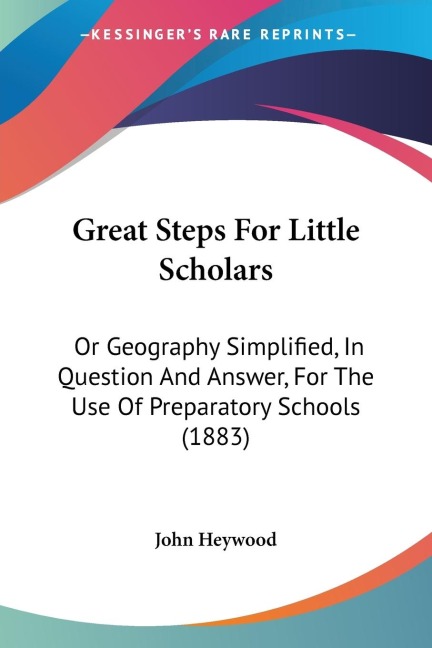 Great Steps For Little Scholars: Or Geography Simplified, In Question And Answer, For The Use Of Preparatory Schools (1883)