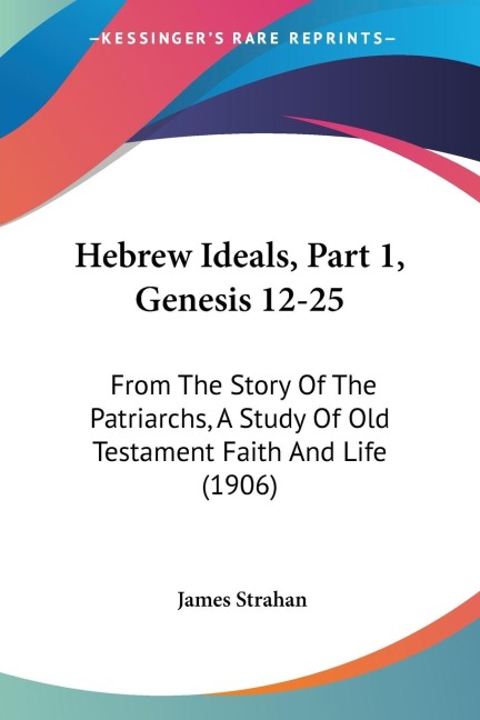 Hebrew Ideals, Part 1, Genesis 12-25: From The Story Of The Patriarchs, A Study Of Old Testament Faith And Life (1906)