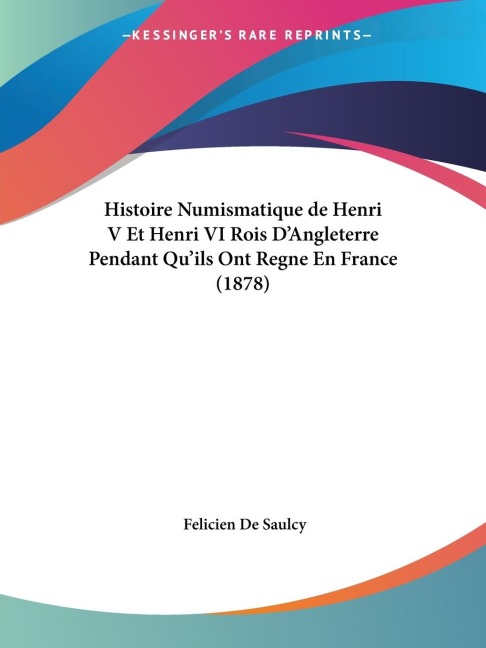 Histoire Numismatique de Henri V Et Henri VI Rois DAngleterre Pendant Quils Ont Regne En France (1878)