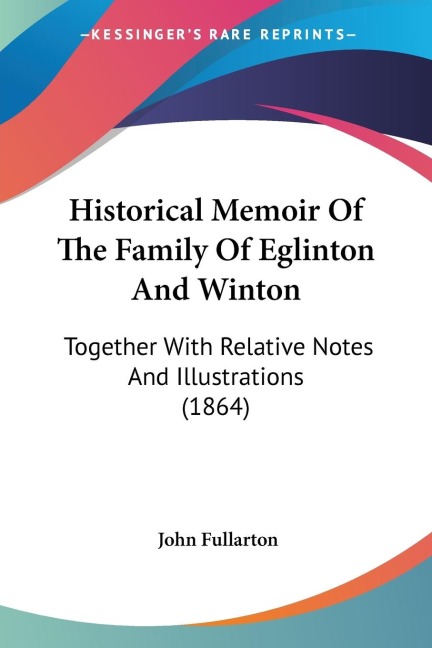 Historical Memoir Of The Family Of Eglinton And Winton: Together With Relative Notes And Illustrations (1864)