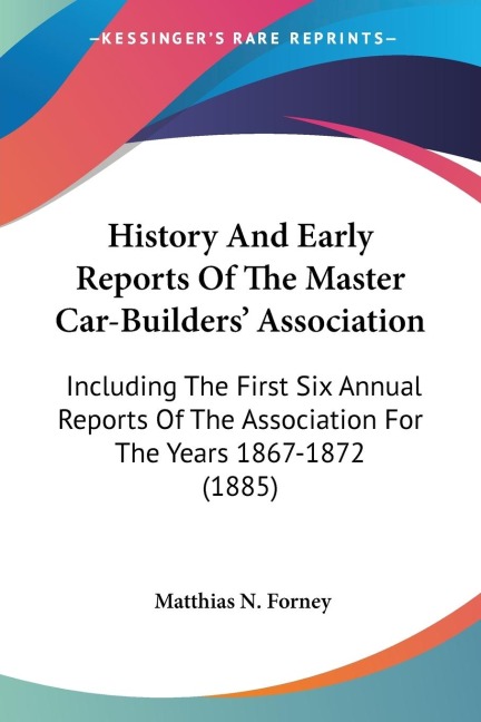 History And Early Reports Of The Master Car-Builders Association: Including The First Six Annual Reports Of The Association For The Years 1867-1872 (1885)