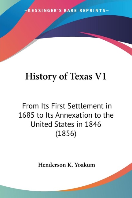 History of Texas V1: From Its First Settlement in 1685 to Its Annexation to the United States in 1846 (1856)