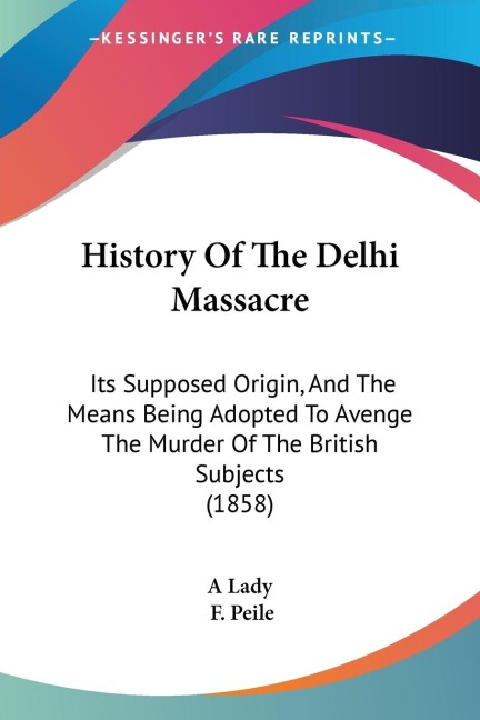 History Of The Delhi Massacre: Its Supposed Origin, And The Means Being Adopted To Avenge The Murder Of The British Subjects (1858)