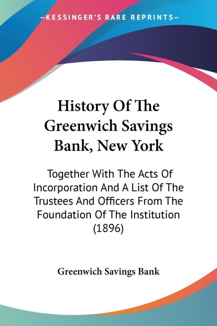 History Of The Greenwich Savings Bank, New York: Together With The Acts Of Incorporation And A List Of The Trustees And Officers From The Foundation Of The Institution (1896)