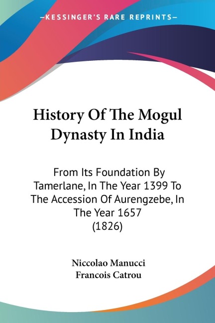 History Of The Mogul Dynasty In India: From Its Foundation By Tamerlane, In The Year 1399 To The Accession Of Aurengzebe, In The Year 1657 (1826)