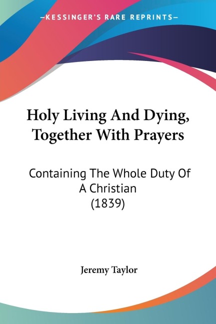 Holy Living And Dying, Together With Prayers: Containing The Whole Duty Of A Christian (1839)