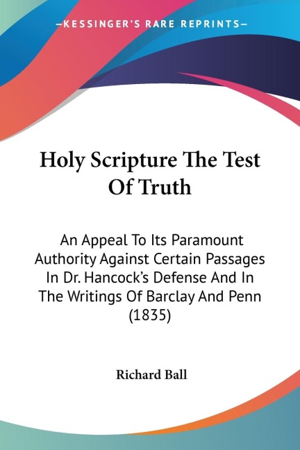 Holy Scripture The Test Of Truth: An Appeal To Its Paramount Authority Against Certain Passages In Dr. Hancocks Defense And In The Writings Of Barclay And Penn (1835)