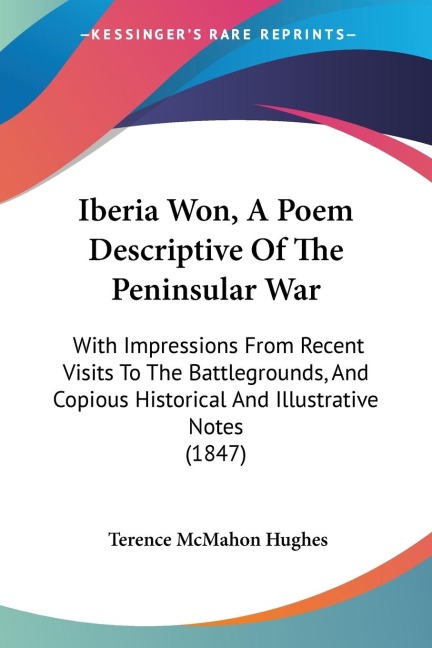 Iberia Won, A Poem Descriptive Of The Peninsular War: With Impressions From Recent Visits To The Battlegrounds, And Copious Historical And Illustrative Notes (1847)