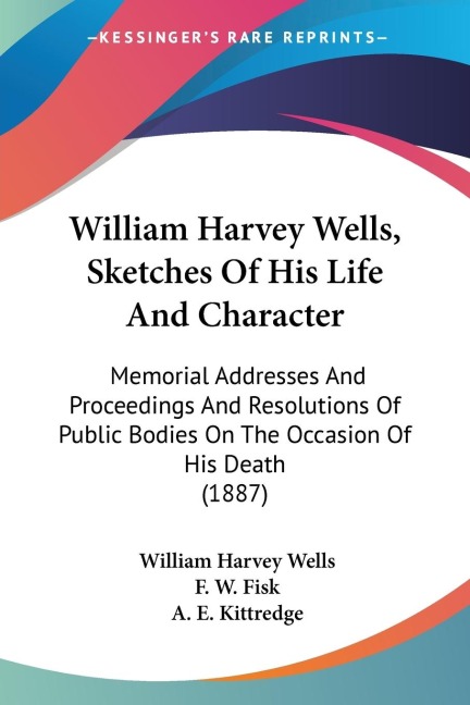 William Harvey Wells, Sketches Of His Life And Character: Memorial Addresses And Proceedings And Resolutions Of Public Bodies On The Occasion Of His Death (1887)