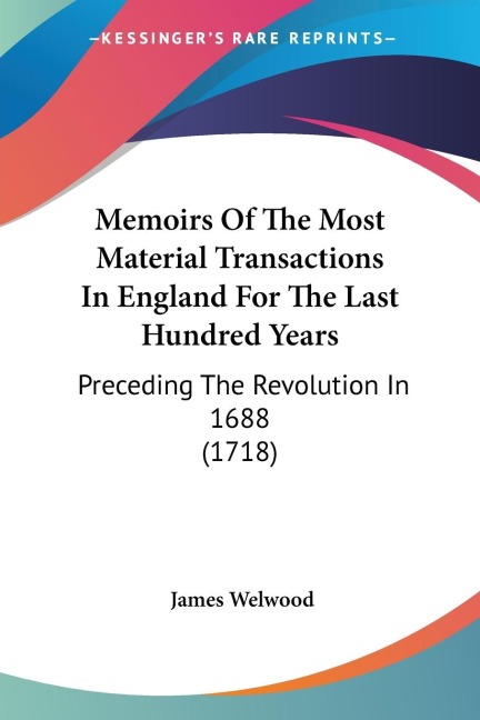 Memoirs Of The Most Material Transactions In England For The Last Hundred Years: Preceding The Revolution In 1688 (1718)