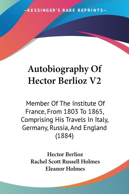 Autobiography Of Hector Berlioz V2: Member Of The Institute Of France, From 1803 To 1865, Comprising His Travels In Italy, Germany, Russia, And England (1884)