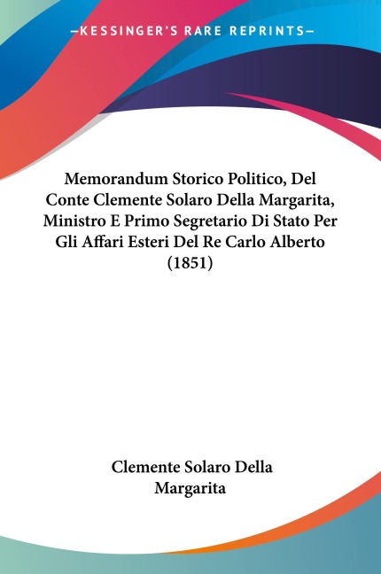 Memorandum Storico Politico, Del Conte Clemente Solaro Della Margarita, Ministro E Primo Segretario Di Stato Per Gli Affari Esteri Del Re Carlo Alberto (1851)