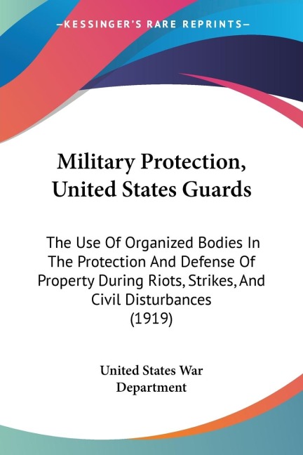 Military Protection, United States Guards: The Use Of Organized Bodies In The Protection And Defense Of Property During Riots, Strikes, And Civil Disturbances (1919)