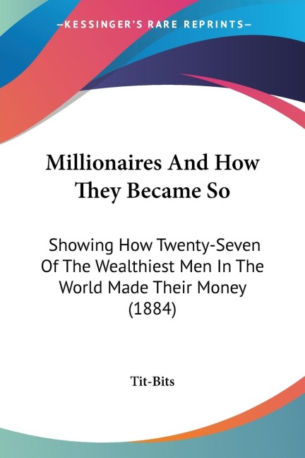 Millionaires And How They Became So: Showing How Twenty-Seven Of The Wealthiest Men In The World Made Their Money (1884)