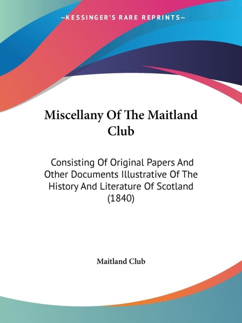 Miscellany Of The Maitland Club: Consisting Of Original Papers And Other Documents Illustrative Of The History And Literature Of Scotland (1840)