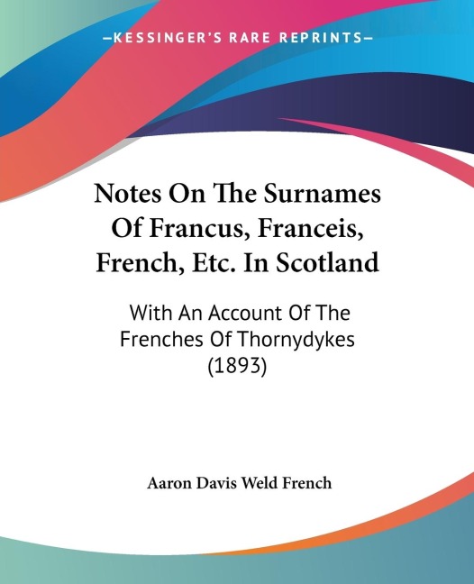 Notes On The Surnames Of Francus, Franceis, French, Etc. In Scotland: With An Account Of The Frenches Of Thornydykes (1893)