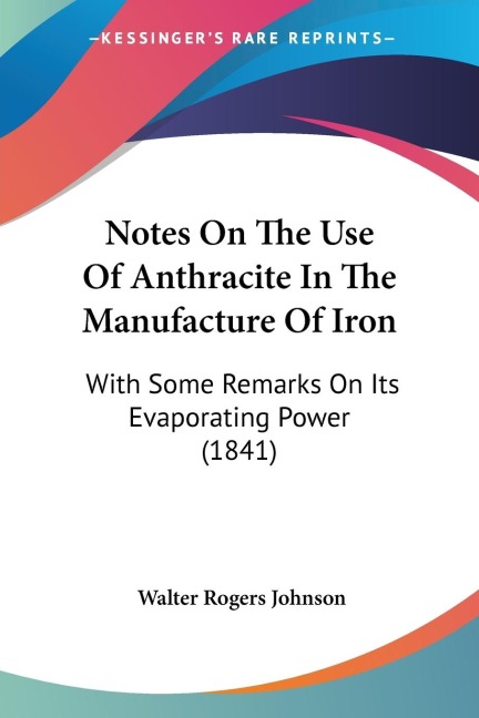 Notes On The Use Of Anthracite In The Manufacture Of Iron: With Some Remarks On Its Evaporating Power (1841)