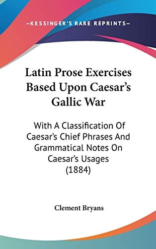 Latin Prose Exercises Based Upon Caesar's Gallic War With A Classification Of Caesar's Chief Phrases And Grammatical Notes On Caesar's Usages (1884)