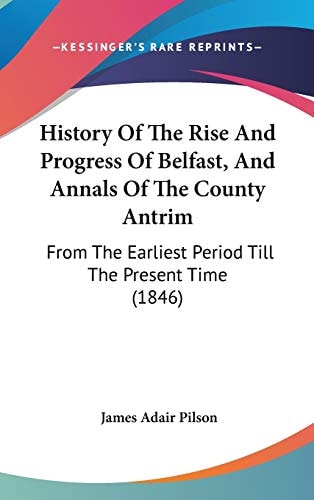 History of the Rise and Progress of Belfast, and Annals of the County Antrim From the Earliest Period Till the Present Time (1846)