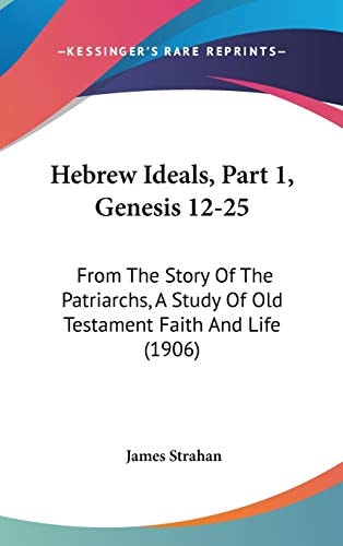 Hebrew Ideals, Part 1, Genesis 12-25 From The Story Of The Patriarchs, A Study Of Old Testament Faith And Life (1906)