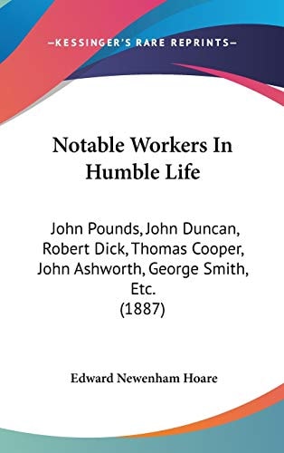 Notable Workers In Humble Life John Pounds, John Duncan, Robert Dick, Thomas Cooper, John Ashworth, George Smith, Etc. (1887)