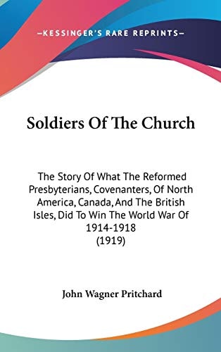 Soldiers Of The Church The Story Of What The Reformed Presbyterians, Covenanters, Of North America, Canada, And The British Isles, Did To Win The World War Of 1914-1918 (1919)