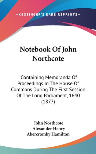 Notebook Of John Northcote Containing Memoranda Of Proceedings In The House Of Commons During The First Session Of The Long Parliament, 1640 (1877)
