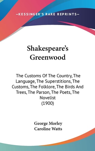 Shakespeare's Greenwood The Customs Of The Country, The Language, The Superstitions, The Customs, The Folklore, The Birds And Trees, The Parson, The Poets, The Novelist (1900)